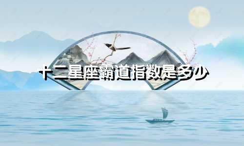 十二星座霸道指数是多少