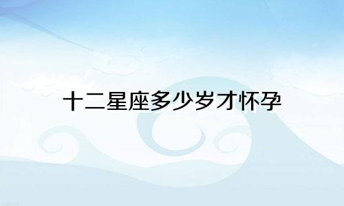 十二星座多少岁才怀孕