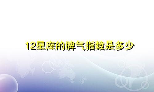12星座的脾气指数是多少