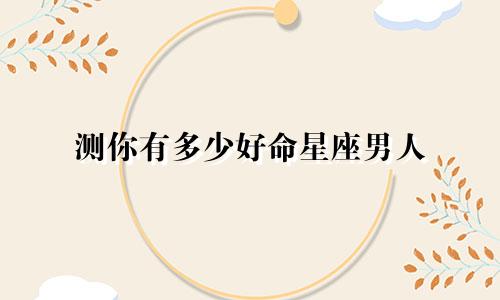 测你有多少好命星座男人