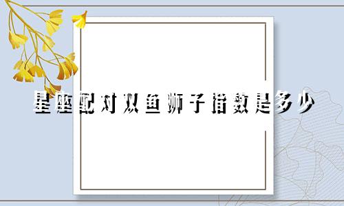 星座配对双鱼狮子指数是多少