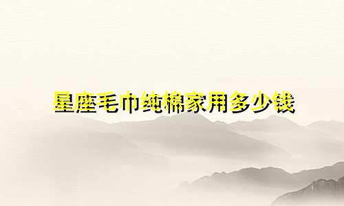 星座毛巾纯棉家用多少钱