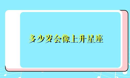 多少岁会像上升星座