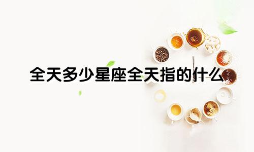 全天多少星座全天指的什么
