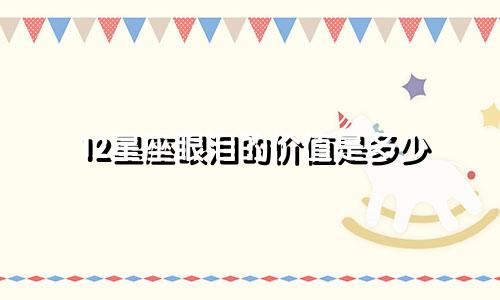 12星座眼泪的价值是多少