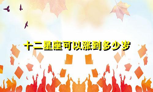 十二星座可以涨到多少岁