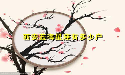 西安蓝海星座有多少户