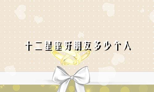 十二星座好朋友多少个人