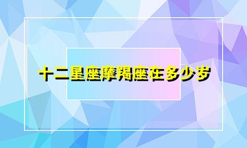 十二星座摩羯座在多少岁