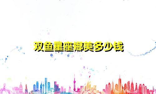 双鱼星座娜美多少钱