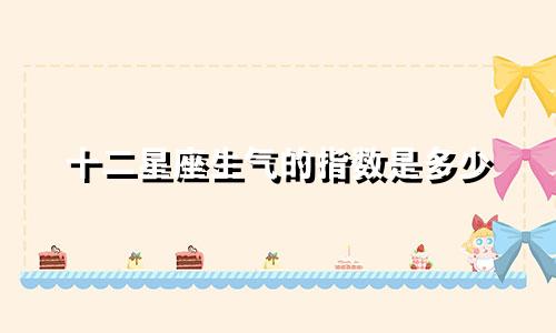 十二星座生气的指数是多少
