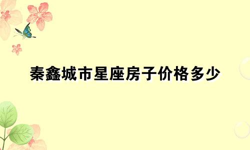 秦鑫城市星座房子价格多少