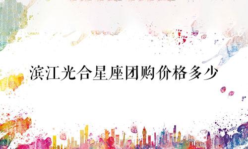 滨江光合星座团购价格多少