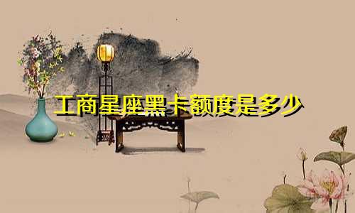 工商星座黑卡额度是多少