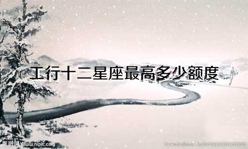 工行十二星座最高多少额度