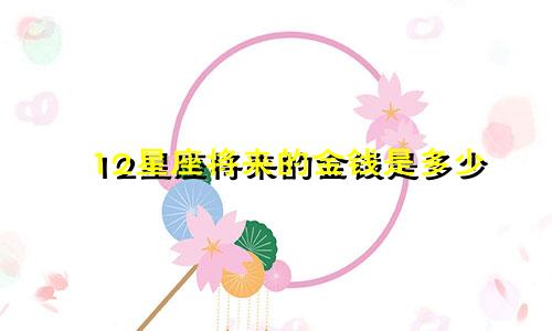 12星座将来的金钱是多少
