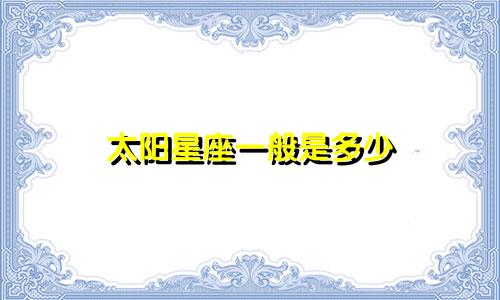 太阳星座一般是多少