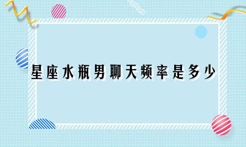 星座水瓶男聊天频率是多少