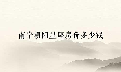 南宁朝阳星座房价多少钱