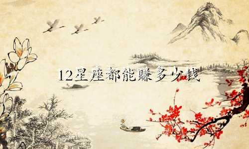 12星座都能赚多少钱