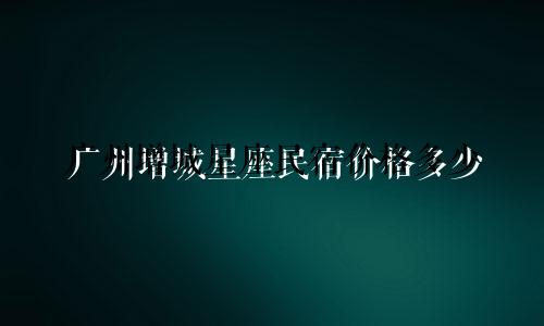 广州增城星座民宿价格多少