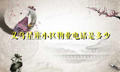 义乌星座小区物业电话是多少