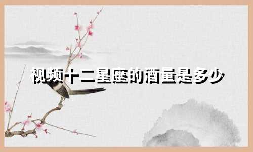 视频十二星座的酒量是多少