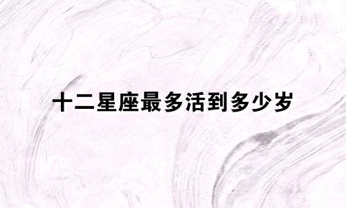 十二星座最多活到多少岁