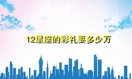 12星座的彩礼要多少万