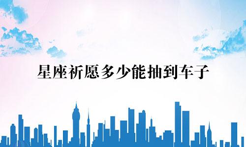 星座祈愿多少能抽到车子