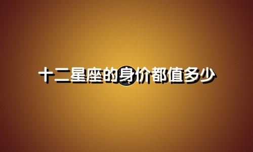 十二星座的身价都值多少