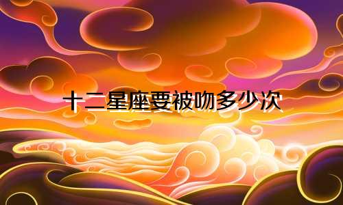 十二星座要被吻多少次