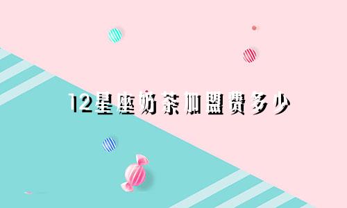 12星座奶茶加盟费多少