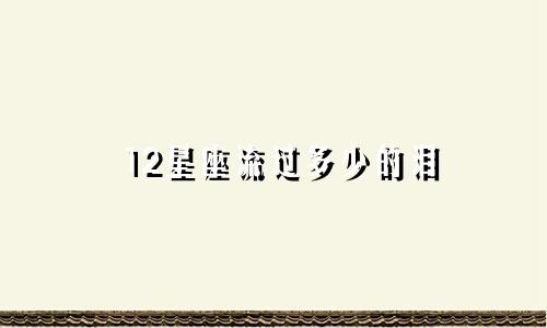 12星座流过多少的泪