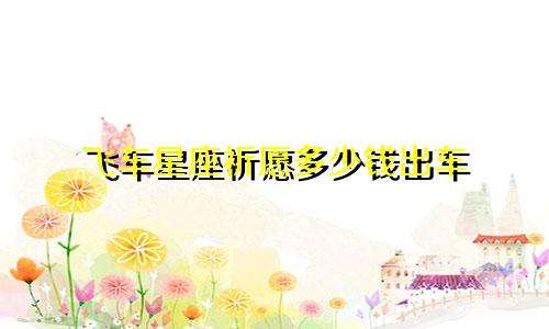 飞车星座祈愿多少钱出车