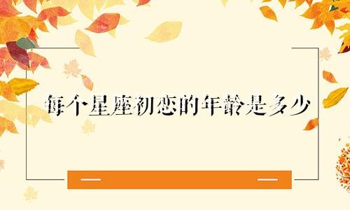 每个星座初恋的年龄是多少