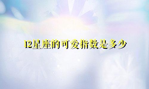 12星座的可爱指数是多少