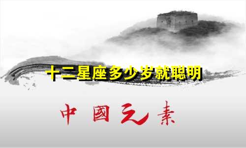 十二星座多少岁就聪明