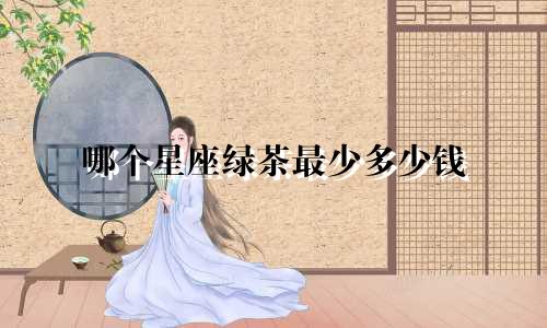 哪个星座绿茶最少多少钱
