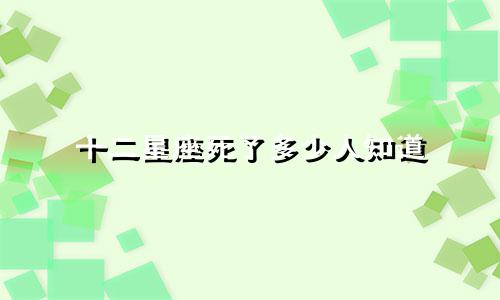 十二星座死了多少人知道