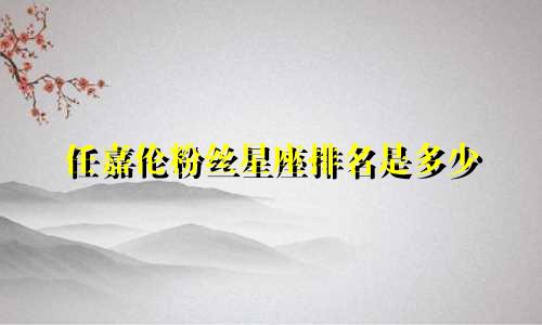 任嘉伦粉丝星座排名是多少