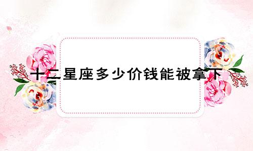 十二星座多少价钱能被拿下