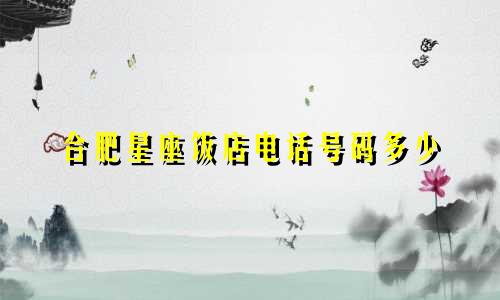 合肥星座饭店电话号码多少