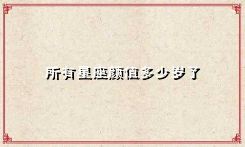 所有星座颜值多少岁了