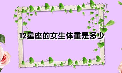 12星座的女生体重是多少
