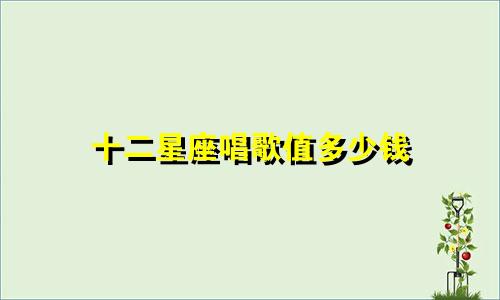 十二星座唱歌值多少钱