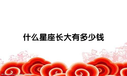 什么星座长大有多少钱
