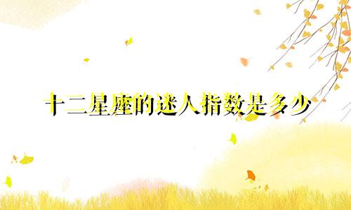 十二星座的迷人指数是多少