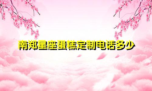 南郑星座蛋糕定制电话多少