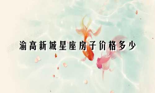渝高新城星座房子价格多少